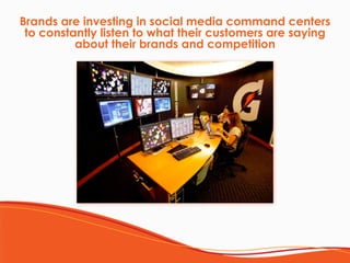 Brands are investing in social media command centers
to constantly listen to what their customers are saying
about their brands and competition
 