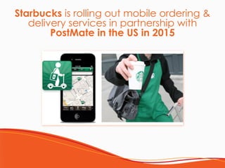 Starbucks is rolling out mobile ordering & 
delivery services in partnership with
PostMate in the US in 2015
 