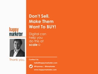 Don’t Sell. 
Make Them
Want To BUY!
Digital can
help you
do this at
scale☺
Thank you. Contact Us:
@Pranmaz | @hmarketer
www.happymarketer.com
hello@happymarketer.com
t
 