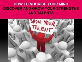 HOW TO NOURISH YOUR MIND
DISCOVER AND GROW YOUR STRENGTHS
AND TALENTS
 
