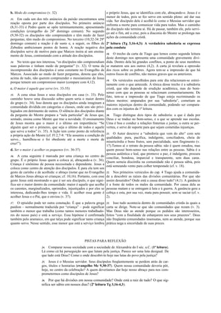 b. Medo do compromisso (v. 32)
13. Em cada um dos três anúncios da paixão encontramos uma
reação oposta por parte dos discípulos. No primeiro anúncio
(8,31-33) é Pedro quem se opõe terminantemente, apresentando
condições (evangelho do 24º domingo comum). No segundo
(9,30-32) os discípulos não compreendem e têm medo de fazer
perguntas; têm medo do compromisso. No terceiro (10,32-34 29º
domingo comum) a reação é de susto e, a seguir, os filhos de
Zebedeu ambicionam postos de honra. A reação negativa dos
discípulos serve de motivo para que Marcos insira aí um ensina-
mento de Jesus, contrastando com a atitude dos discípulos.
14. No texto que nos interessa, “os discípulos não compreendiam
suas palavras e tinham medo de perguntar” (v. 32). O tema da
incompreensão dos discípulos é uma constante no Evangelho de
Marcos. Associado ao medo de fazer perguntas, denota que eles,
acima de tudo, não querem compreender o messianismo de Jesus
porque temem um compromisso maior (compare com 4,12).
c. O maior é aquele que serve (vv. 33-35)
15. A cena situa Jesus e seus discípulos em casa (v. 33). Pelo
caminho houve uma discussão sobre quem seria o maior dentro
do grupo (v. 34). Isso denota que os discípulos ainda imaginam a
comunidade dividida em categorias e classes, onde uns são privi-
legiados em detrimento de outros. O silêncio dos discípulos diante
da pergunta do Mestre prepara a “aula particular” de Jesus que,
sentado, ensina como Mestre que traz a novidade. O ensinamento
de Jesus mostra que o maior é o último em importância: “Se
alguém quer ser o primeiro, que seja o último de todos e aquele
que serve a todos” (v. 35). A lição tem como ponto de referência
a própria ação do Mestre (cf. Fl 2,7-8: “Ele assumiu a condição de
servo... humilhou-se e foi obediente até a morte e morte de
cruz!”).
d. Ser o maior é acolher os pequenos (vv. 36-37)
16. A cena seguinte é marcada por uma criança no centro do
grupo. É o próprio Jesus quem a coloca aí, abraçando-a (v. 36).
Criança é sinônimo de pessoa necessitada e dependente. Jesus a
coloca como centro de atenção dos discípulos. E para ela tem um
gesto de carinho e de acolhida: o abraço (notar que no Evangelho
de Marcos Jesus abraça só crianças; cf. 10,16). Portanto, com esse
gesto Jesus está mostrando o que é ser seu discípulo, o que signi-
fica ser o maior dentro da comunidade: maior é aquele que acolhe
os carentes, marginalizados, oprimidos, injustiçados e por eles se
interessa, dedicando-lhes tempo e vida. E acolher essa gente é
acolher Jesus e o Pai, que o enviou (v. 37).
17. O episódio pode ter outra conotação. É que a palavra grega
paidion – normalmente traduzida por “criança” – pode significar
também o menor que trabalha (como tantos menores trabalhado-
res do nosso país) e está a serviço. Essa hipótese é confirmada
também pelo aramaico, em que talya pode significar tanto criança
quanto servo. Nesse sentido, esse menor que está a serviço lembra
o próprio Jesus, que se identifica com ele, abraçando-o. Jesus é o
menor de todos, pois se fez servo em sentido pleno: até dar sua
vida. Ser discípulo dele é acolhê-lo como o Messias servidor que
enfrenta a morte para comunicar vida para todos. Mas o caminho
do discípulo não termina aí. Há de passar, também ele, pelo servi-
ço até o fim, até a cruz, pois a diaconia do Mestre se prolonga nas
ações da comunidade cristã.
2ª leitura (Tg 3,16-4,3): A verdadeira sabedoria se expressa
pela conduta
18. O trecho da carta de Tiago que lemos como segunda leitura
deste domingo nos apresenta uma comunidade gravemente divi-
dida. Dentro dela há grandes conflitos, a ponto de seus membros
se matarem uns aos outros (4,2). A carta já revelara a opressão
dos ricos sobre os pobres. Agora tem-se a impressão de que há
outros focos de conflito, não menos graves que os anteriores.
19. Os versículos escolhidos para este dia relacionam-se estrei-
tamente com o que antecede. A tônica desse trecho é a sabedoria
cristã, que não depende de erudição acadêmica, mas do bom-
senso com que as pessoas se relacionam comunitariamente. De
fato, tem-se a impressão de que Tiago esteja recriminando os
falsos mestres: amparados por sua “sabedoria”, cometiam as
maiores injustiças dentro da comunidade, podendo ser compara-
dos com os injustos da 1ª leitura.
20. Tiago distingue dois tipos de sabedoria: a que é dada por
Deus e se traduz no bom-senso, e a que se aprende nas escolas.
Uma é boa e conduz a relações fraternas e justas; a outra se per-
verteu, e serve de suporte para que sejam cometidas injustiças.
21. O Autor descreve a “sabedoria que vem do alto” com sete
qualidades: pura, pacífica, indulgente, conciliadora, cheia de
misericórdia e bons frutos, sem parcialidade, sem fingimento (v.
17).Temos aí o retrato da pessoa sábia: não é quem estudou, mas
quem possui bom-senso nas relações entre as pessoas. Sábia é a
pessoa autêntica e leal, que promove a paz, é indulgente, procura
conciliar, bondosa, imparcial e transparente, sem duas caras.
Quem semeia discórdia na comunidade não é pessoa sábia, pois
está semeando vento para colher tempestade (cf. v. 18).
22. Nos primeiros versículos do cap. 4 Tiago ajuda a comunida-
de a descobrir as raízes das divisões comunitárias. Por que são
assim desunidos? Onde está a causa disso tudo? (4,1). A ganância
é a fonte de todos os males da comunidade. Por causa dela as
pessoas matam e se entregam à luta e à guerra. A ganância gera a
cobiça e esta, por sua vez, mata para possuir, sem se saciar (cf. v.
2).
23. Isso tudo acontecia dentro de comunidades cristãs às quais a
carta se dirige. Note-se que são comunidades que rezam (v. 3).
Mas Deus não as atende porque os pedidos são interesseiros,
feitos “com a finalidade de esbanjarem nos seus prazeres”. Deus
não freqüenta comunidades insensatas, nem as atende, porque sua
prática nega a sinceridade de suas preces.
PISTAS PARA REFLEXÃO
24. Comparar nossa sociedade com a sociedade de Alexandria do I séc. a.C. (1ª leitura).
Lá como cá há perseguição aos que lutam pela justiça. Parece ser uma luta desigual. De
que lado está Deus? Como e onde descobri-lo hoje nas lutas do povo pela justiça?
25. Jesus é o Messias servidor. Seus discípulos freqüentemente se perdem atrás de car-
gos, títulos e honrarias (evangelho Mc 9,30-37). Quem nossa comunidade deveria pôr,
hoje, no centro da celebração? A quem deveríamos dar hoje nosso abraço para nos com-
prometermos como discípulos de Jesus?
26. Por que há divisões em nossa comunidade? Onde está a raiz de tudo? O que sig-
nifica ser sábio em nossos dias? (2ª leitura Tg 3,16-4,3).
 