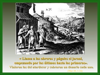 « Llama a los obreros y págales el jornal,  empezando por los últimos hasta los primeros».  Vinieron los del atardecer y cobraron un denario cada uno. (Mat 20, 1-16) 