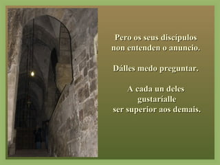 Pero os seus discípulosPero os seus discípulos
non entenden o anuncio.non entenden o anuncio.
Dálles medo preguntar.Dálles medo preguntar.
A cada un delesA cada un deles
gustaríallegustaríalle
ser superior aos demais.ser superior aos demais.
 