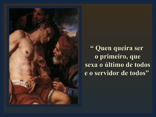 ““ Quen queira serQuen queira ser
o primeiro, queo primeiro, que
sexa o último de todossexa o último de todos
e o servidor de todos”e o servidor de todos”
 