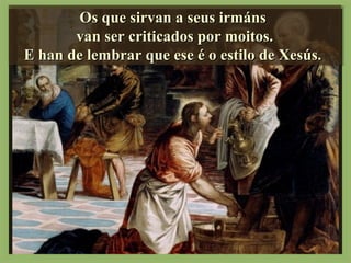 Os que sirvan a seus irmánsOs que sirvan a seus irmáns
van ser criticados por moitos.van ser criticados por moitos.
E han de lembrar que ese é o estilo de Xesús.E han de lembrar que ese é o estilo de Xesús.
Os que sirvan a seus irmánsOs que sirvan a seus irmáns
van ser criticados por moitos.van ser criticados por moitos.
E han de lembrar que ese é o estilo de Xesús.E han de lembrar que ese é o estilo de Xesús.
 