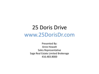 25 Doris Drive
www.25DorisDr.com
           Presented By:
            Anne Howatt
       Sales Representative
 Sage Real Estate Limited Brokerage
           416.483.8000
 
