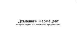 Домашний Фармацевт
интернет-сервис для увеличения “среднего чека”
1
 