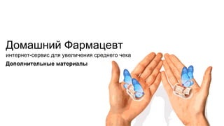 Дополнительные материалы
Домашний Фармацевт
интернет-сервис для увеличения среднего чека
 