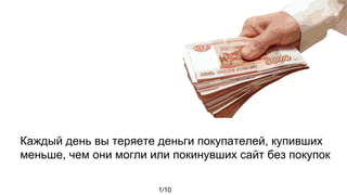 Каждый день вы теряете деньги покупателей, купивших
меньше, чем они могли или покинувших сайт без покупок
1/10
 