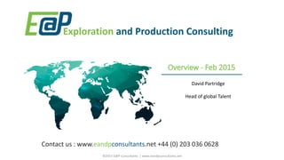 Overview - Feb 2015
Exploration and Production Consulting
Contact us : www.eandpconsultants.net +44 (0) 203 036 0628
David Partridge
Head of global Talent
©2015 E@P Consultants | www.eandpconsultants.net
 