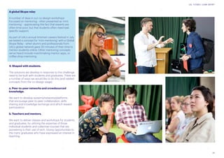 29
UAL FUTURES LEARN REPORT
A global Skype relay
A number of deas in our co-design workshops
focussed on mentoring - often presented as ‘mini-
mentoring’ - appreciating the fact that experts are
often time-poor, but that students often need task
specific support.
As part of UAL’s annual Artsmart careers festival in July
we tested a concept for ‘mini-mentoring’ with a Global
Skype Relay - when alumni and professionals from
UAL’s global network gave 30 minutes of their time to
mentor students online. Other mentoring concepts
we’ve heard include matchmaking mentor apps, or
coffee shop mentoring.
4. Shaped with students.
The solutions we develop in response to this challenge
need to be built with students and graduates. There are
a number of ways we would like to do this (and related
concepts from the co-design stage).
a. Peer-to-peer networks and crowdsourced
knowledge.
We want to develop systems/networks/platforms
that encourage peer-to-peer collaboration, skills-
sharing and knowledge exchange and which reward
participation.
b. Teachers and mentors.
We want to deliver classes and workshops for students
and graduates, by utilizing the expertise of those
individual students and collective courses that are
pioneering in their use of tech. Giving opportunities to
the many graduates who have expressed an interest in
teaching.
 