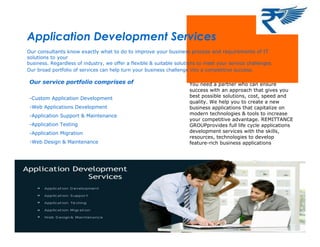 Application Development Services
Our consultants know exactly what to do to improve your business process and requirements of IT
solutions to your
business. Regardless of industry, we offer a flexible & suitable solutions to meet your service challenges.
Our broad portfolio of services can help turn your business challenge into a competitive success.
Our service portfolio comprises of
-Custom Application Development
-Web Applications Development
-Application Support & Maintenance
-Application Testing
-Application Migration
-Web Design & Maintenance
You need a partner who can ensure
success with an approach that gives you
best possible solutions, cost, speed and
quality. We help you to create a new
business applications that capitalize on
modern technologies & tools to increase
your competitive advantage. REMITTANCE
GROUPprovides full life cycle applications
development services with the skills,
resources, technologies to develop
feature-rich business applications
 