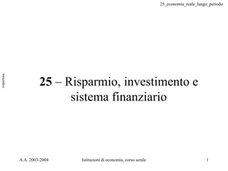 25_economia_reale_lungo_periodo
A.A. 2003-2004 Istituzioni di economia, corso serale 1
25 – Risparmio, investimento e
sistema finanziario
 