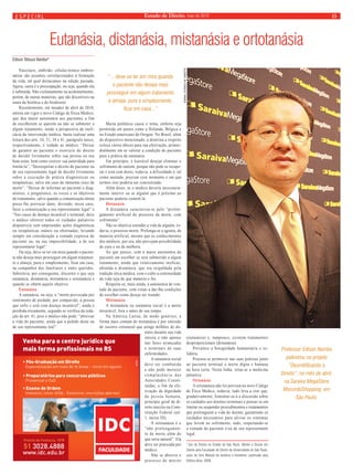 especial Estado de Direito, maio de 2010 13 
Eutanásia, distanásia, mistanásia e ortotanásia 
Edison Tetsuzo Namba* 
Nascituro, embrião, células-tronco embrio-nárias 
são assuntos correlacionados à formação 
da vida, tal qual destacamos na edição passada. 
Agora, outra é a preocupação, ou seja, quando ela 
é subtraída. Não violentamente ou acidentalmente, 
porém, de outras maneiras, que são discutíveis na 
seara da bioética e do biodireito. 
Recentemente, em meados de abril de 2010, 
entrou em vigor o novo Código de Ética Médico, 
que deu maior autonomia aos pacientes a fim 
de escolherem se querem ou não se submeter a 
algum tratamento, tendo a perspectiva da inefi-cácia 
da intervenção médica, basta realizar uma 
leitura dos arts. 24, 31, 34 e 41, parágrafo único, 
respectivamente, é vedado ao médico: “Deixar 
de garantir ao paciente o exercício do direito 
de decidir livremente sobre sua pessoa ou seu 
bem-estar, bem como exercer sua autoridade para 
limitá-la”; “Desrespeitar o direito do paciente ou 
de seu representante legal de decidir livremente 
sobre a execução de prática diagnósticas ou 
terapêuticas, salvo em caso de iminente risco de 
morte”; “Deixar de informar ao paciente o diag-nóstico, 
o prognóstico, os riscos e os objetivos 
do tratamento, salvo quando a comunicação direta 
possa lhe provocar dano, devendo, nesse caso, 
fazer a comunicação a seu representante legal” e 
“Nos casos de doença incurável e terminal, deve 
o médico oferecer todos os cuidados paliativos 
disponíveis sem empreender ações diagnósticas 
ou terapêuticas inúteis ou obstinadas, levando 
sempre em consideração a vontade expressa do 
paciente ou, na sua impossibilidade, a de seu 
representante legal”. 
Ou seja, deve-se ter em mira quando o pacien-te 
não deseja mais prosseguir em algum tratamen-to 
e almeja, pura e simplesmente, ficar em casa, 
na companhia dos familiares e entes queridos. 
Sobreleva, por conseguinte, discernir o que seja 
eutanásia, distanásia, mistanásia e ortotanásia e 
quando se obtém aquele objetivo. 
Eutanásia 
A eutanásia, ou seja, a “morte provocada por 
sentimento de piedade, por compaixão, à pessoa 
que sofre e está com doença incurável”, ainda é 
proibida eticamente, segundo se verifica da reda-ção 
do art. 41, pois o médico não pode: “abreviar 
a vida do paciente, ainda que a pedido deste ou 
de seu representante leal”. 
Muita polêmica causa o tema, embora seja 
permitida em países como a Holanda, Bélgica e 
no Estado americano de Oregon. No Brasil, além 
do dispositivo mencionado, a doutrina a respeito 
coloca vários óbices para sua efetivação, primor-dialmente 
em se valorar a condição do paciente 
para a prática da eutanásia. 
Em princípio, é louvável desejar eliminar o 
sofrimento de outrem, porque não pode se recupe-rar 
e está com dores, todavia, a dificuldade é, tal 
como anotado, precisar esse momento e em que 
termos isso poderia ser concretizado. 
Além disso, se o medico deveria necessaria-mente 
intervir ou se alguém que é próximo ao 
paciente poderia cometê-la. 
Distanásia 
A distanásia caracteriza-se pelo “prolon-gamento 
artificial do processo da morte, com 
sofrimento”. 
Não se objetiva estender a vida de alguém, to-davia, 
o processo morte. Prolonga-se a agonia, de 
maneira artificial, mesmo que os conhecimentos 
dos médicos, por ora, não prevejam possibilidade 
de cura e ou de melhora. 
Ao que parece, com a maior autonomia do 
paciente em escolher se será submetido a algum 
tratamento, ainda que relativamente ineficaz, 
abranda a distanásia, que era respaldada pela 
tradição ética médica, com o culto a continuidade 
da vida seja de que maneira o for. 
Respeita-se, mais ainda, a autonomia de von-tade 
do paciente, com vistas a dar-lhe condições 
de escolher como deseja ser tratado. 
Mistanásia 
A mistanásia ou eutanásia social é a morte 
miserável, fora e antes de seu tempo. 
Na América Latina, de modo genérico, a 
forma mais comum de mistanásia é por omissão 
de socorro estrutural que atinge milhões de do-entes 
durante sua vida 
inteira e não apenas 
nas fases avançadas 
e terminais de suas 
enfermidades. 
A eutanásia social 
deve ser combatida 
e não pode merecer 
c o m p l a c ê n c i a d a s 
Autoridades Consti-tuídas, 
a fim da efe-tivação 
da dignidade 
da pessoa humana, 
princípio geral de di-reito 
inscrito na Cons-tituição 
Federal (art. 
1, inciso III). 
A ortotanásia é o 
“não prolongamen-to 
da morte além do 
que seria natural”. Ela 
deve ser praticada por 
médico. 
Não se abrevia o 
processo de morrer 
JORNAL ESTADO DE DIREITO 
(eutanásia) e, tampouco, existem tratamentos 
desproporcionais (distanásia). 
Prevalece a benignidade humanitária e so-lidária. 
Procura-se promover nas suas práticas junto 
ao paciente terminal a morte digna e humana 
na hora certa. Nesta linha, situa-se a medicina 
paliativa. 
Ortanásia 
A ortotanásia não foi prevista no novo Código 
de Ética Médico, todavia, tudo leva a crer que, 
gradativamente, fomentar-se-á a discussão sobre 
os cuidados aos doentes terminais e pensar-se em 
limitar ou suspender procedimentos e tratamentos 
que prolonguem a vida do doente, garantindo os 
cuidados necessários para aliviar os sintomas 
que levem ao sofrimento, tudo, respeitando-se 
a vontade do paciente e/ou de seu representante 
legal. 
*Juiz de Direito no Estado de São Paulo, Mestre e Doutor em 
Direito pela Faculdade de Direito da Universidade de São Paulo, 
autor do livro Manual de bioética e biodireito, publicado pela 
Editora Atlas, 2009. 
“... deve-se ter em mira quando 
o paciente não deseja mais 
prosseguir em algum tratamento 
e almeja, pura e simplesmente, 
ficar em casa...” 
Professor Edison Namba 
palestrou no projeto 
“Desmitificando o 
Direito”, no mês de abril, 
na Saraiva MegaStore 
MorumbiShopping, em 
São Paulo. 
JORNAL ESTADO DE DIREITO 
 