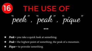 THE USE OF
“peek” , “peak” , “pique”
★ Peek = you take a quick look at something.
★ Peak = the highest point of something, the peak of a mountain.
★ Pique = to provoke something.
16
 