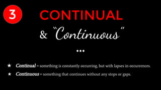 CONTINUAL
& “Continuous”
★ Continual = something is constantly occurring, but with lapses in occurrences.
★ Continuous = something that continues without any stops or gaps.
3
 
