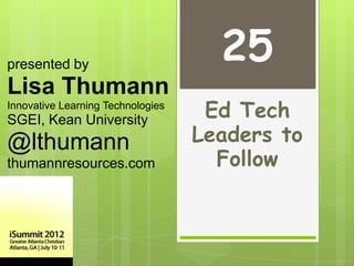 presented by
                                     25
Lisa Thumann
Innovative Learning Technologies
SGEI, Kean University               Ed Tech
@lthumann                          Leaders to
thumannresources.com                 Follow
 