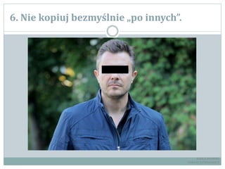 6. Nie kopiuj bezmyślnie „po innych”.
RADCA PRAWNY
TOMASZ EJTMINOWICZ
 
