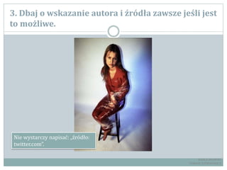 3. Dbaj o wskazanie autora i źródła zawsze jeśli jest
to możliwe.
Nie wystarczy napisać: „źródło:
twitter.com”.
RADCA PRAWNY
TOMASZ EJTMINOWICZ
 
