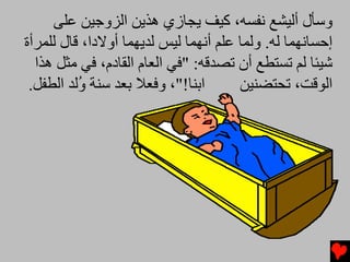 ‫وﺱﺄل أﻟﻴﺸﻊ ﻧﻔﺴﻪ، آﻴﻒ یﺠﺎزي هﺬیﻦ اﻟﺰوﺟﻴﻦ ﻋﻠﻰ‬
‫إﺡﺴﺎﻧﻬﻤﺎ ﻟﻪ. وﻟﻤﺎ ﻋﻠﻢ أﻧﻬﻤﺎ ﻟﻴﺲ ﻟﺪیﻬﻤﺎ أوﻻدا، ﻗﺎل ﻟﻠﻤﺮأة‬
  ‫ﺵﻴﺌﺎ ﻟﻢ ﺕﺴﺘﻄﻊ أن ﺕﺼﺪﻗﻪ: "ﻓﻲ اﻟﻌﺎم اﻟﻘﺎدم، ﻓﻲ ﻡﺜﻞ هﺬا‬
 ‫اﺏﻨﺎ!"، وﻓﻌﻼ ﺏﻌﺪ ﺱﻨﺔ ُﻟﺪ اﻟﻄﻔﻞ.‬
          ‫و‬                            ‫اﻟﻮﻗﺖ، ﺕﺤﺘﻀﻨﻴﻦ‬
 