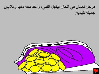 ‫ﻓﺮﺡﻞ ﻧﻌﻤﺎن ﻓﻲ اﻟﺤﺎل ﻟﻴﻘﺎﺏﻞ اﻟﻨﺒﻲ، وأﺥﺬ ﻡﻌﻪ ذهﺒﺎ وﻡﻼﺏﺲ‬
                                          ‫ﺟﻤﻴﻠﺔ آﻬﺪیﺔ.‬
 