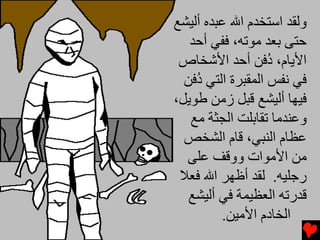 ‫وﻟﻘﺪ اﺱﺘﺨﺪم اﷲ ﻋﺒﺪﻩ أﻟﻴﺸﻊ‬
   ‫ﺡﺘﻰ ﺏﻌﺪ ﻡﻮﺕﻪ، ﻓﻔﻲ أﺡﺪ‬
 ‫اﻷیﺎم، ُﻓﻦ أﺡﺪ اﻷﺵﺨﺎص‬
                   ‫د‬
  ‫ﻓﻲ ﻧﻔﺲ اﻟﻤﻘﺒﺮة اﻟﺘﻲ ُﻓﻦ‬
    ‫د‬
‫ﻓﻴﻬﺎ أﻟﻴﺸﻊ ﻗﺒﻞ زﻡﻦ ﻃﻮیﻞ،‬
   ‫وﻋﻨﺪﻡﺎ ﺕﻘﺎﺏﻠﺖ اﻟﺠﺜﺔ ﻡﻊ‬
  ‫ﻋﻈﺎم اﻟﻨﺒﻲ، ﻗﺎم اﻟﺸﺨﺺ‬
  ‫ﻡﻦ اﻷﻡﻮات ووﻗﻒ ﻋﻠﻰ‬
 ‫رﺟﻠﻴﻪ. ﻟﻘﺪ أﻇﻬﺮ اﷲ ﻓﻌﻼ‬
   ‫ﻗﺪرﺕﻪ اﻟﻌﻈﻴﻤﺔ ﻓﻲ أﻟﻴﺸﻊ‬
         ‫اﻟﺨﺎدم اﻷﻡﻴﻦ.‬
 