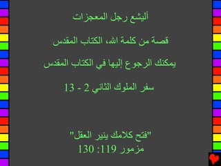 ‫أﻟﻴﺸﻊ رﺟﻞ اﻟﻤﻌﺠﺰات‬

  ‫ﻗﺼﺔ ﻡﻦ آﻠﻤﺔ اﷲ، اﻟﻜﺘﺎب اﻟﻤﻘﺪس‬

‫یﻤﻜﻨﻚ اﻟﺮﺟﻮع إﻟﻴﻬﺎ ﻓﻲ اﻟﻜﺘﺎب اﻟﻤﻘﺪس‬

     ‫ﺱﻔﺮ اﻟﻤﻠﻮك اﻟﺜﺎﻧﻲ 2 - 31‬



      ‫"ﻓﺘﺢ آﻼﻡﻚ یﻨﻴﺮ اﻟﻌﻘﻞ"‬
        ‫ﻡﺰﻡﻮر 911: 031‬
 