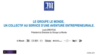 Louis DREYFUS
Président du Directoire du Groupe Le Monde
9 AVRIL 2015
LE GROUPE LE MONDE,
UN COLLECTIF AU SERVICE D’UNE AVENTURE ENTREPRENEURIALE.
 