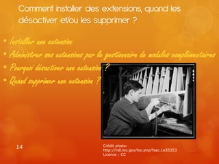 Comment installer des extensions, quand les
     désactiver et/ou les supprimer ?

• Installer une extension
• Administrer ses extensions par le gestionnaire de modules complémentaires
• Pourquoi désactiver une extension ?
• Quand supprimer une extension ?




    14                             Crédit photo:
                                   http://hdl.loc.gov/loc.pnp/fsac.1a35353
                                   Licence : CC
 