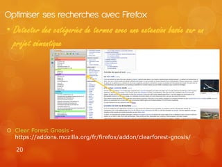 Optimiser ses recherches avec Firefox
• Detecter des catégories de termes avec une extension basée sur un
  projet sémantique




 Clear Forest Gnosis -
  https://addons.mozilla.org/fr/firefox/addon/clearforest-gnosis/

   20
 