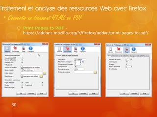Traitement et analyse des ressources Web avec Firefox
 • Convertir un document HTML en PDF
          Print Pages to PDF -
           https://addons.mozilla.org/fr/firefox/addon/print-pages-to-pdf/




    30
 