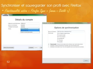 Synchroniser et sauvegarder son profil avec Firefox
• Fonctionnalité native « Firefox Sync » (menu « Outils »)




    52
 