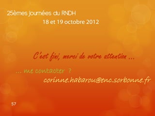 25èmes Journées du RNDH
           18 et 19 octobre 2012




        C’est fini, merci de votre attention …
  … me contacter ?
            corinne.habarou@enc.sorbonne.fr

 57
 