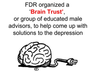 FDR organized a
‘Brain Trust’,
or group of educated male
advisors, to help come up with
solutions to the depression
 
