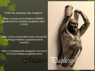 Matteo Pugliese
Fonte de pesquisa das imagens:
http://xaxor.com/creative/38969-
sculptures-by-matteo-pugliese-part-
3.html
http://www.mymodernmet.com/profil
es/blogs/matteo-pugliese-extra-
moenia
http://ineedaguide.blogspot.com.br/2
012/02/matteo-pugliese.html
 
