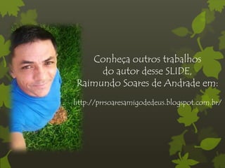 Conheça outros trabalhos
do autor desse SLIDE,
Raimundo Soares de Andrade em:
http://prrsoaresamigodedeus.blogspot.com.br/
 