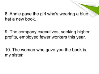 8. Annie gave the girl who's wearing a blue
hat a new book.
9. The company executives, seeking higher
profits, employed fewer workers this year.
10. The woman who gave you the book is
my sister.
 