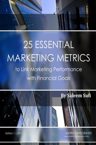 25 ESSENTIAL
 MARKETING METRICS
         to Link Marketing Performance
                   with Financial Goals


                                  By Saleem Sufi




Edition 1 | 2011                     METRICS INTEGRATED
                                    www.MetricsIntegrated.com
 