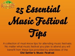 25 Essential
Music Feﬆival
Tips
A collection of must-know tips for attending music festivals.
No matter what music festival you plan to attend you will
beneﬁt from these tips provided by attendees of the
Old Settler’s Music Festival.
 