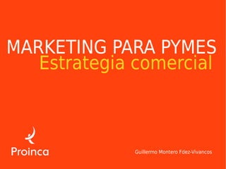 MARKETING PARA PYMES
   Estrategia comercial



              Guillermo Montero Fdez-Vivancos
 