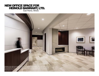 Sweeping curves draw users through the space, while providing ample separation of the public areas from
the more private work areas. A fireplace adds a touch of warmth and comfort to the reception area, while the
travertine floor tile, in both polished and honed finishes, reinforces the feeling of duality and sophistication for
Heinold Banwart’s diverse client base.
East Peoria, Illinois
NEWOFFICESPACEFOR
HEINOLDBANWART,LTD.
 
