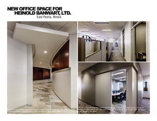 East Peoria, Illinois
NEWOFFICESPACEFOR
HEINOLDBANWART,LTD.
The extents of floor finishes and soffits extending between spaces tie together the zones of the office into
a cohesive workspace, while providing a unique character through geometric variety.
The entry to the main conference room is accentuated with at portal entry element, creating connection
between this space and the main entry, while a borrowed lite at the end of the corridor allows for daylight
to pass through to the interior.
 