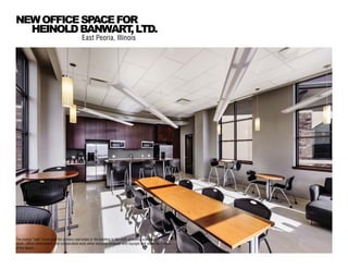 The central “cafe” turns over the primary real estate in the building to the staff, providing a destination for
meals, office celebrations, and collaborative work while enjoying windows with daylight and views on 3 sides
of the space.
East Peoria, Illinois
NEWOFFICESPACEFOR
HEINOLDBANWART,LTD.
 