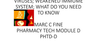 VIRUSES; WEAKENED IMMUME
SYSTEM; WHAT DO YOU NEED
TO KNOW
MARC C FINE
PHARMACY TECH MODULE D
PHTD-D
 