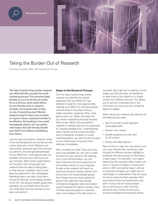 Taking the Burden Out of Research
By Jenny Grounds, MBA, The Boudreaux Group
The idea of performing market research
can often feel like a burden for small
marketing groups.The everyday tasks
already on your to-do list can easily
fill up a 40-hour work week. Where
do you find the time to research,
compile, and analyze piles of data
on top of everything else? Market
research doesn’t have to be complex
or require robust, expensive studies to
be effective. By breaking it into small,
manageable pieces, you can gather
information that will directly benefit
your A/E/C firm without overtasking
your teams.
Like any task you perform, research needs
to be carefully planned and carried out with
a clear objective in mind. Research can
help answer questions about the services
you perform, the strengths/weaknesses
of your A/E/C firm, what opportunities are
available, and how your clients procure
your services. Many times, organizations
are focused in the wrong areas and
overlook what the data is telling them,
or they have an unrealistic view of how
they are positioned in the marketplace.
Marketing teams can play a vital role in
driving the direction and strategic position
of the firm. By taking a simple, grass-roots
approach, you can break down this task
into small parts that any member of your
team can perform.
Steps in the Research Process
The first step in performing market
research is to identify the market
segments that your A/E/C firm has
decided to target for new opportunities.
Typically, your A/E/C firm will have already
outlined three to five areas of focus:
higher education, corporate office, retail,
government, etc. Select the areas that
you will be researching and stay focused.
Often times, A/E/C firms will perform
research in markets they are not positioned
for, wasting valuable time. Understanding
every market and the forces that affect
them is beneficial; however, for small
marketing teams, you want to stay focused
on the critical areas to become more
effective immediately.
Next, compile your data.There are many
resources available you can use to create
the basis for your research. By reaching
out to commercial brokers, you will
have historical and future projections of
the building industry at your fingertips.
Simple online research will return an
extensive listing of market outlooks from
economists and industry/trade groups.
Don’t forget that your local city/county
government agencies have already
compiled demographic data and created
capital improvement plans to access. Each
of these resources plays an important
role in the analysis of the data once it is
compiled. Don’t get lost in reading it at this
stage, just click and save. It's beneficial
to save three or four reports on a single
market from different sources.This allows
you to see the inconsistencies in the
information to ensure you are comparing
apples to apples.
When doing your research, pay attention to
the following key areas:
	 Size of the total market segment
(nationally/locally)
	 Trends in the market
	 Growth projections for the next
12–18 months
	 Factors that affect growth
Now it’s time to read.You may want to curl
up in your favorite chair, and as you read
through the different articles, highlight or
bookmark the same pieces of information
in each report. For example, if one report
states that the corporate office market will
see a 17 percent increase in construction
starts in 2017 and another says it will see
an 8 percent increase, you might want to
read deeper to understand if they are using
the same criteria for their estimate. Don’t
worry about minor inconsistencies—you
aren’t trying to be an industry expert.
You're just trying to make informed
decisions about where to focus your
business development/marketing efforts.
8 SOCIETY FOR MARKETING PROFESSIONAL SERVICES
 