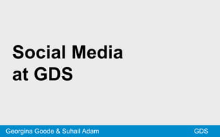 GDS
Social Media
at GDS
Georgina Goode & Suhail Adam
 