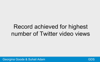 Record achieved for highest
number of Twitter video views
GDSGeorgina Goode & Suhail Adam
 