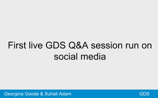 First live GDS Q&A session run on
social media
GDSGeorgina Goode & Suhail Adam
 