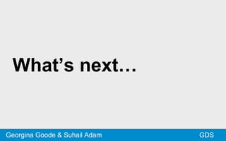 What’s next…
GDSGeorgina Goode & Suhail Adam
 