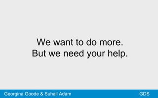 We want to do more.
But we need your help.
GDSGeorgina Goode & Suhail Adam
 